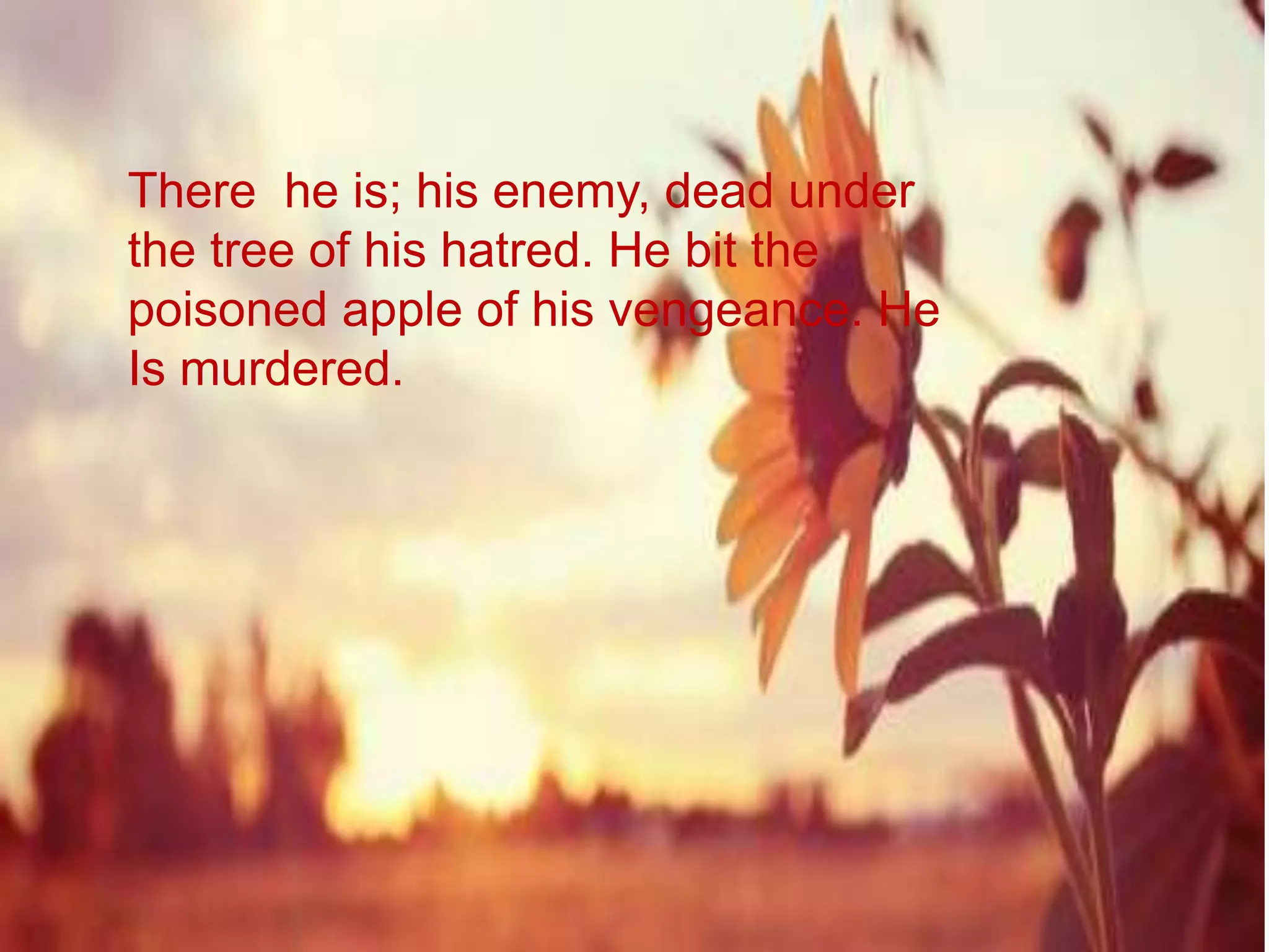 There he is; his enemy, dead under
the tree of his hatred. He bit the
poisoned apple of his vengeance. He
Is murdered.
 