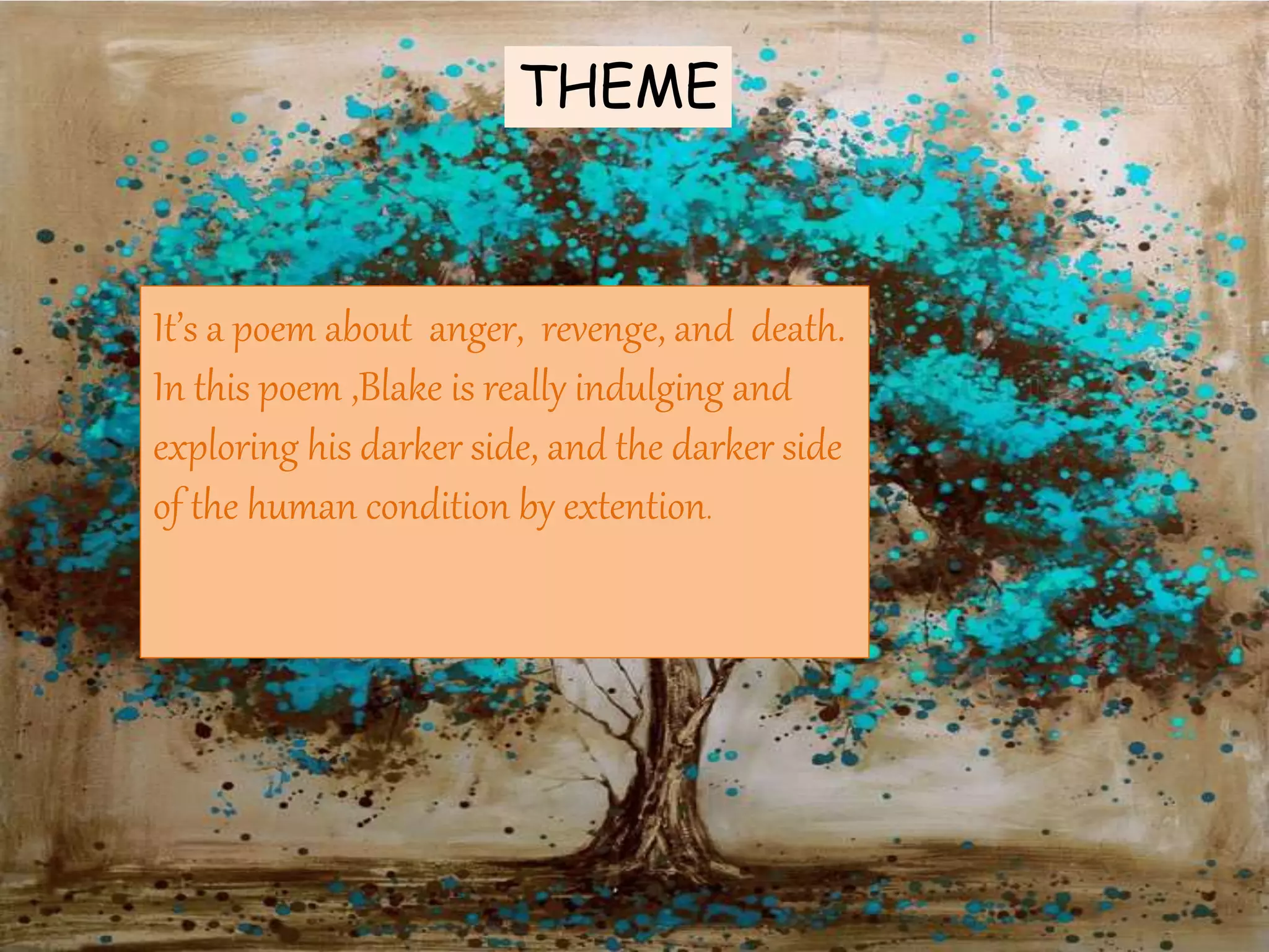 THEME
THEME
It’s a poem about anger, revenge, and death.
In this poem ,Blake is really indulging and
exploring his darker side, and the darker side
of the human condition by extention.
 