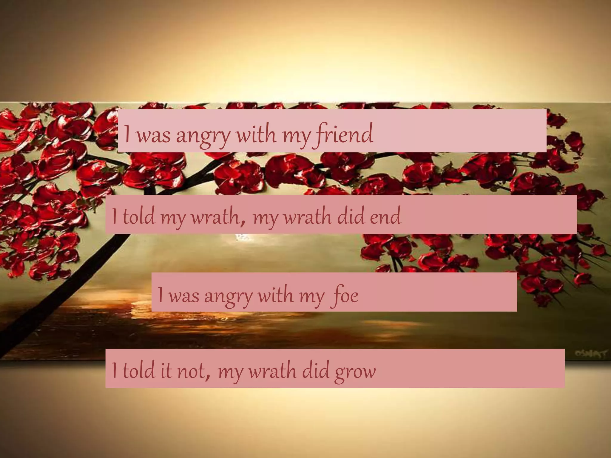 I was angry with my friend
I told my wrath, my wrath did end
I was angry with my foe
I told it not, my wrath did grow
 