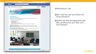 Willkommens-Tab


•Wer sind Sie und was bieten Sie
 ihren Schülern?

•Stellen Sie Ihre Kompetenzen dar.
 Was zeichnet Sie aus? Was sind
 Ihre Stärken?
 
