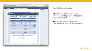 Ihre Schule multimedial


•Nutzen Sie Ihre Social Media
 Präsenz um tagtägliche Aufgaben
 zu vereinfachen.

•Erreichen Sie mit einfachen
 Mitteln eine Vielzahl von Nutzern
 