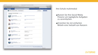 Ihre Schule multimedial


•Nutzen Sie Ihre Social Media
 Präsenz um tagtägliche Aufgaben
 zu vereinfachen.

•Erreichen Sie mit einfachen
 Mitteln eine Vielzahl von Nutzern
 