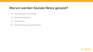 Warum werden Soziale Netze genutzt?
 •   Zum Austausch mit Freunden

 •   Als Informationskanal

 •   Social Games

 •   Zum Kennenlernen neuer Personen
 