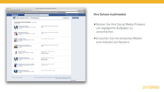 Ihre Schule multimedial


• Nutzen Sie Ihre Social Media Präsenz
 um tagtägliche Aufgaben zu
 vereinfachen.

• Erreichen Sie mit einfachen Mitteln
 eine Vielzahl von Nutzern
 