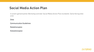 Social Media Action Plan
In einem gemeinsamen Workshop wird der Social Media Action Plan erarbeitet. Seine Kernpunkte
sind:

Ziele

Communication Guidelines

Redaktionsplan

Eskalationsplan
 