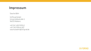 Impressum
Sascha Böhr

247Grad GmbH
Universitätsstraße 3
56070 Koblenz

+49 261 450 9335-0
+49 160 938 64 697
sascha.boehr@247grad.de
 