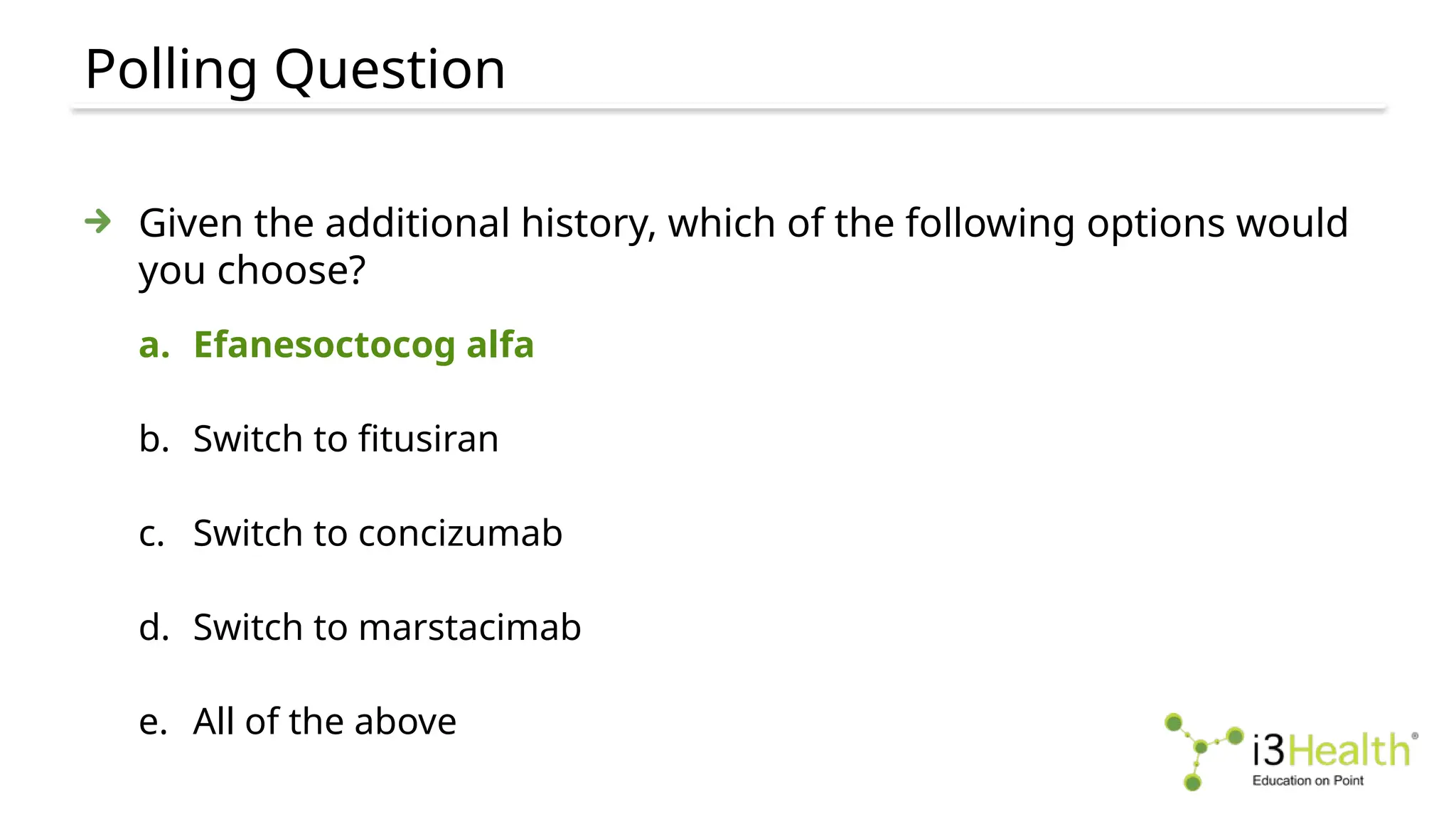 Polling Question
Given the additional history, which of the following options would
you choose?
a. Efanesoctocog alfa
b. Switch to fitusiran
c. Switch to concizumab
d. Switch to marstacimab
e. All of the above
 