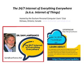 Sam@Lanfranco.Net
The 24/7 Internet of Everything Everywhere
(a.k.a. Internet of Things)
EST
Hosted by the Durham Personal Computer Users' Club
Oshawa, Ontario, Canada www.durhampc-usersclub.on.ca
 