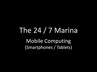 The 24 / 7 Marina
 Mobile Computing
 (Smartphones / Tablets)
 