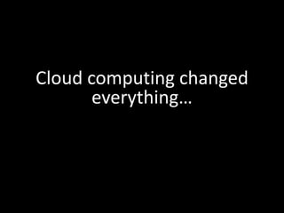 Cloud computing changed
       everything…
 