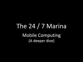 The 24 / 7 Marina
 Mobile Computing
    (A deeper dive)
 