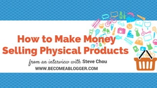 WWW.BECOMEABLOGGER.COM
How to Make Money
Selling Physical Products
from an interview with Steve Chou
 