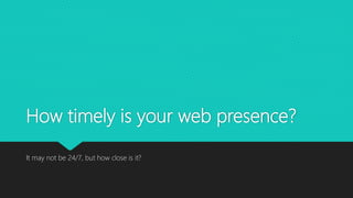 How timely is your web presence?
It may not be 24/7, but how close is it?
 