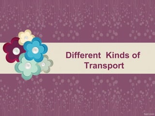Different Kinds of
Transport
 