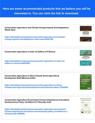 Here are some recommended products that we believe you will be
interested in. You can click the link to download.
Conservation Agriculture And Climate Change Impacts And Adaptations
Ritesh Saha
https://ebookbell.com/product/conservation-agriculture-and-climate-
change-impacts-and-adaptations-ritesh-saha-46591502
Conservation Agriculture In India 1st Edition A R Sharma
https://ebookbell.com/product/conservation-agriculture-in-india-1st-
edition-a-r-sharma-49053058
Conservation Agriculture In Africa Climate Smart Agricultural
Development Saidi Mkomwa Editor
https://ebookbell.com/product/conservation-agriculture-in-africa-
climate-smart-agricultural-development-saidi-mkomwa-editor-37565998
Conservation Agriculture Environment Farmers Experiences Innovations
Socioeconomy Policy 1st Edition D C Reicosky Auth
https://ebookbell.com/product/conservation-agriculture-environment-
farmers-experiences-innovations-socioeconomy-policy-1st-edition-d-c-
reicosky-auth-4285648
 