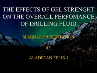 THE EFFECTS OF GEL STRENGHT
ON THE OVERALL PERFOMANCE
OF DRILLING FLUID
SEMINAR PRESENTATION
BY
ALADETAN FELIX.I
 
