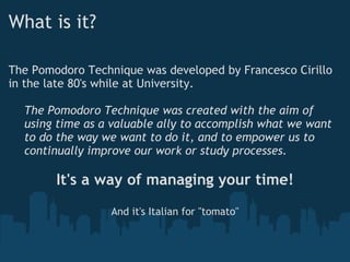 What is it? <ul><li>The Pomodoro Technique was developed by Francesco Cirillo in the late 80's while at University.  </li>...