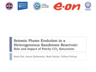 Seismic Plume Evolution in a
Heterogeneous Sandstone Reservoir:
Role and Impact of Patchy CO2 Saturation
Rami Eid, Anton Ziolkowski, Mark Naylor, Gillian Pickup
 