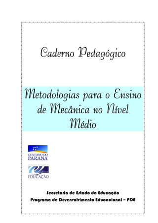 Caderno Pedagógico


Metodologias para o Ensino
  de Mecânica no Nível
         Médio




        Secretaria de Estado da Educação
 Programa de Desenvolvimento Educacional – PDE
 