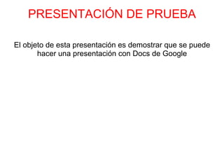 PRESENTACIÓN DE PRUEBA El objeto de esta presentación es demostrar que se puede hacer una presentación con Docs de Google   