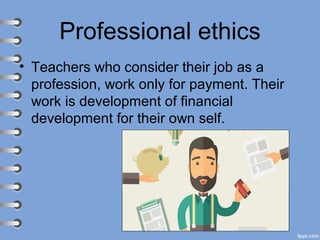 Professional ethics
• Teachers who consider their job as a
profession, work only for payment. Their
work is development of financial
development for their own self.
 