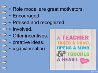 • Role model are great motivators.
• Encouraged.
• Praised and recognized.
• Involved.
• Offer incentives.
• creative ideas.
• e.g.(mam sahar)
 