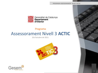 1
PROGRAMA ASSESSORAMENT Nivell 3 ACTIC
Programa
Assessorament Nivell 3 ACTIC
26 d’octubre de 2011.
 