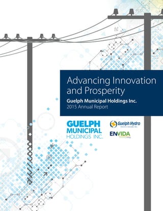 Advancing Innovation
and Prosperity
Guelph Municipal Holdings Inc.
2015 Annual Report
 