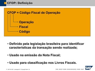  SAP AG 2007, Localização 6.0 / Educação Brasil / ‹#›
CFOP: Definição
CFOP = Código Fiscal de Operação
Operação
Fiscal
Código
• Definido pela legislação brasileira para identificar
características da transação sendo realizada;
• Usado na emissão da Nota Fiscal;
• Usado para classificação nos Livros Fiscais.
 