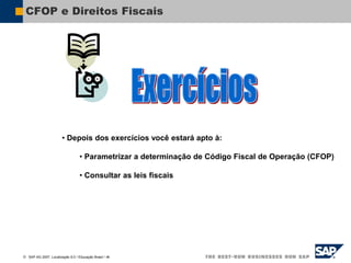  SAP AG 2007, Localização 6.0 / Educação Brasil / ‹#›
CFOP e Direitos Fiscais
• Depois dos exercícios você estará apto à:
• Parametrizar a determinação de Código Fiscal de Operação (CFOP)
• Consultar as leis fiscais
 