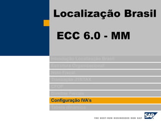 Introdução Localização Brasil
Estrutura Organizacional
Nota Fiscal
Transação J1BTAX
CFOP
Direitos Fiscais
Configuração IVA’s
Tabela dinâmica
Localização Brasil
ECC 6.0 - MM
 