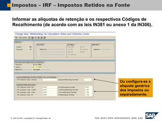  SAP AG 2007, Localização 6.0 / Educação Brasil / ‹#›
Impostos – IRF – Impostos Retidos na Fonte
Informar as alíquotas de retenção e os respectivos Códigos de
Recolhimento (de acordo com as leis IN381 ou anexo 1 da IN306).
Ou configura-se a
alíquota genérica
dos impostos ou
separadamente.
 