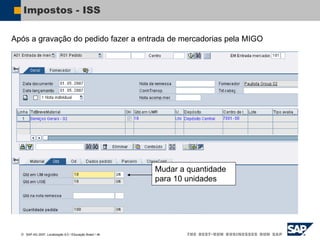  SAP AG 2007, Localização 6.0 / Educação Brasil / ‹#›
Impostos - ISS
Após a gravação do pedido fazer a entrada de mercadorias pela MIGO
Mudar a quantidade
para 10 unidades
 
