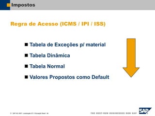  SAP AG 2007, Localização 6.0 / Educação Brasil / ‹#›
Impostos
Regra de Acesso (ICMS / IPI / ISS)
 Tabela de Exceções p/ material
 Tabela Dinâmica
 Tabela Normal
 Valores Propostos como Default
 