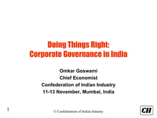 1 © Confederation of Indian Industry
Doing Things Right:
Corporate Governance in India
Omkar Goswami
Chief Economist
Confederation of Indian Industry
11-13 November, Mumbai, India
 