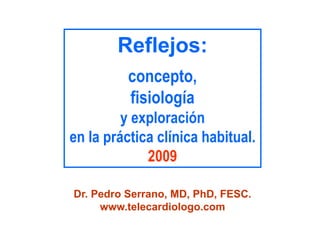 Reflejos:
concepto,
fisiología
y exploración
en la práctica clínica habitual.
2009
Dr. Pedro Serrano, MD, PhD, FESC.
www.telecardiologo.com
 