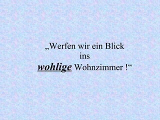 „ Werfen wir ein Blick  ins  wohlige  Wohnzimmer !“ 