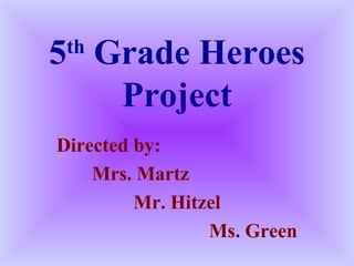 5th
Grade Heroes
Project
Directed by:
Mrs. Martz
Mr. Hitzel
Ms. Green
 