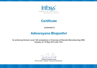 Certificate
presented to
Adinarayana Bhajanthri
for achieving Domain Level 100 competency in Overview of Discrete Manufacturing (DM)
Industry on 15 May 2014 with 75%
AVP and Head - Education, Training and Assessment
Pramod Prakash Panda
 