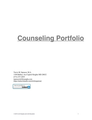 Travis M. Spencer, M.A.
1100 Balboa. Ave Capitol Heights MD 20032
(571) 357-2055
tspencer@lifesangha.com
https://www.linkedin.com/in/tmspencer
© 2015 Life Sangha and Life Education 1
Counseling Portfolio
 