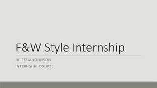 F&W Style Internship
JALEESIA JOHNSON
INTERNSHIP COURSE
 