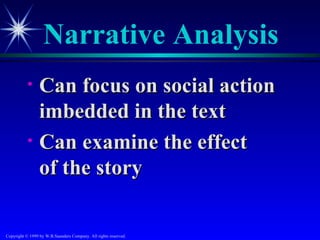 Narrative Analysis
           • Can focus on social action
             imbedded in the text
           • Can examine the effect
             of the story

Copyright © 1999 by W.B.Saunders Company. All rights reserved.
 