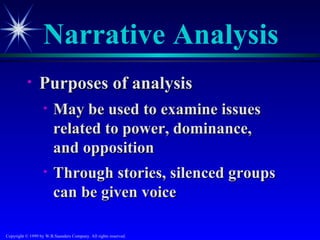 Narrative Analysis
           •     Purposes of analysis
                   •    May be used to examine issues
                        related to power, dominance,
                        and opposition
                   •    Through stories, silenced groups
                        can be given voice

Copyright © 1999 by W.B.Saunders Company. All rights reserved.
 