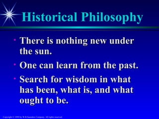 Historical Philosophy
           •     There is nothing new under
                 the sun.
           •     One can learn from the past.
           •     Search for wisdom in what
                 has been, what is, and what
                 ought to be.
Copyright © 1999 by W.B.Saunders Company. All rights reserved.
 