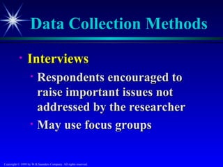 Data Collection Methods
           •     Interviews
                   •    Respondents encouraged to
                        raise important issues not
                        addressed by the researcher
                   •    May use focus groups

Copyright © 1999 by W.B.Saunders Company. All rights reserved.
 