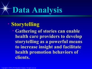 Data Analysis
           •     Storytelling
                   •    Gathering of stories can enable
                        health care providers to develop
                        storytelling as a powerful means
                        to increase insight and facilitate
                        health promotion behaviors of
                        clients.
Copyright © 1999 by W.B.Saunders Company. All rights reserved.
 
