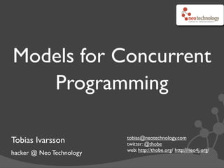 Models for Concurrent
   Programming

                          tobias@neotechnology.com
Tobias Ivarsson           twitter: @thobe
                          web: http://thobe.org/ http://neo4j.org/
hacker @ Neo Technology
 