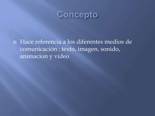  Hace referencia a los diferentes medios de
comunicación : texto, imagen, sonido,
animacion y video
 