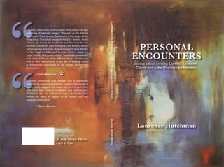 PERSONAL
ENCOUNTERS
Laurence Hutchman
LAURENCEHUTCHMAN		PERSONALENCOUNTERS			BLACKMOSSPRESS
‘‘
‘‘
Laurence Hutchman could as easily have called this new
gathering of splendid poems, “Homage” as the title he
has chosen. These poems illuminate for the reader all the
things that Hutchman values in his life – poetry, music
and art, his family, his soul-mate and their love for one
another. Hutchman pays homage to the writers, artists
and musicians who have shaped his world, from Mahler
to Van Gogh to Rilke and Souster. From a poem for
Louis Dudek, Hutchman writes, “snowflakes are words/
each shaped like so many different lives”. Hutchman’s
love of and commitment to his art of shaping words
is masterfully articulated in the poems of Personal
Encounters.
­
	 — Glen Sorestad
Intimate, memorable and sibilant, this is passionate
poetry to be savoured and reread. Laurence Hutchman is
a poet raptly engaged with music, art, poetry, and often,
with those who create it. Intelligent and sophisticated,
Hutchman has an unabashed sense of wonder that
evokes the same in readers as he creates rich and
beautiful experiences.
	 — Bruce Hunter
BLACK MOSS PRESS
CAN $17.00
poems about Iriving Layton, Leonard
Cohen and John Newlove and more
*
 