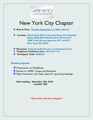 New York City Chapter
Date & Time: Tuesday September 13, 2016 6:00 pm
Location: Mount Sinai West ( formerly Roosevelt Hospital)
Room 2A35 (Nursing Education Classroom)
1000 Tenth Avenue (between 58th
and 59th
)
New York, NY 10019
Directions: Subways-A,B,C,D and 1 to Columbus Circle
Telephone Conference Line 1-877-701-7113
Participant Code 76688252
Meeting Agenda
Presentation on Mindfulness
Review of ANPD Scope and Standards
Open discussion: new ideas, plans for upcoming meetings
Next meeting: December 13th, 2016
Location TBA
*Please share with your colleagues*
 
